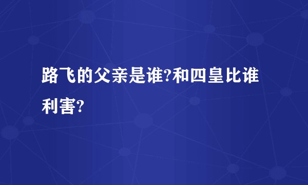 路飞的父亲是谁?和四皇比谁利害?