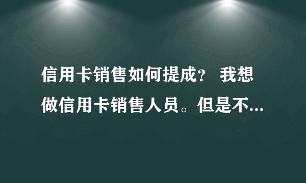 信用卡销售如何提成? 我想做信用卡销售人员。但是不知道时怎么提成的?请各位大哥大姐帮忙!详细介绍下!