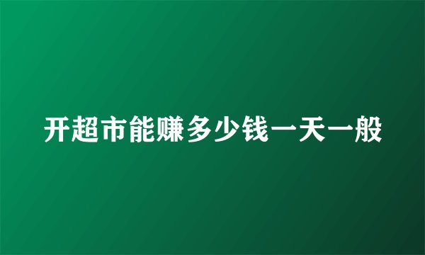 开超市能赚多少钱一天一般