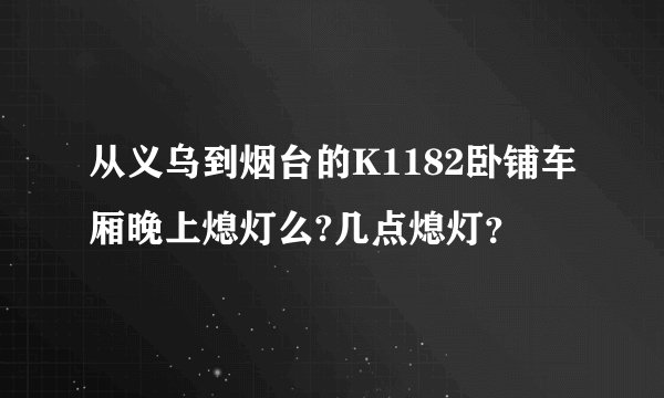 从义乌到烟台的K1182卧铺车厢晚上熄灯么?几点熄灯？