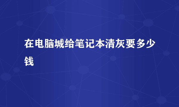 在电脑城给笔记本清灰要多少钱