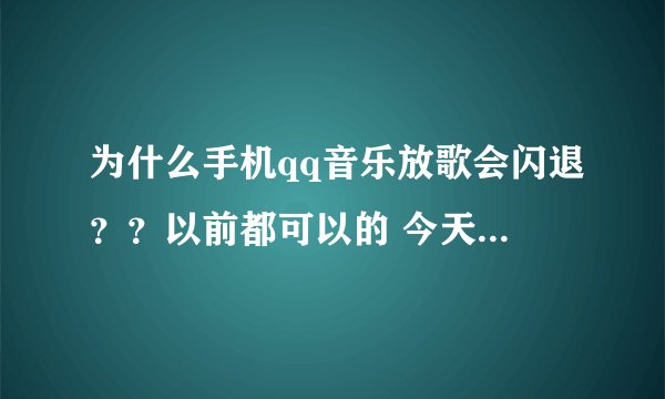 为什么手机qq音乐放歌会闪退??以前都可以的 今天就不行了