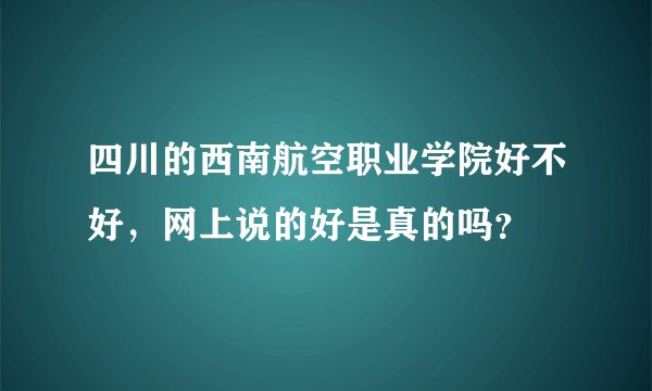 四川的西南航空职业学院好不好，网上说的好是真的吗？