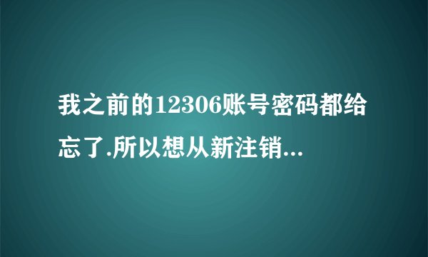 我之前的12306账号密码都给忘了.所以想从新注销再注册一个，怎么申请