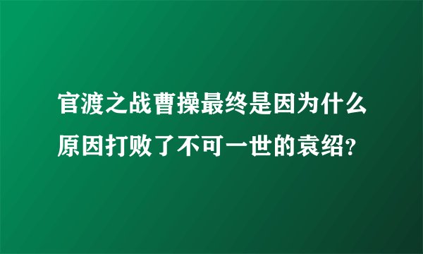 官渡之战曹操最终是因为什么原因打败了不可一世的袁绍？