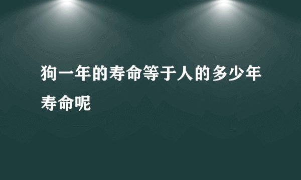 狗一年的寿命等于人的多少年寿命呢