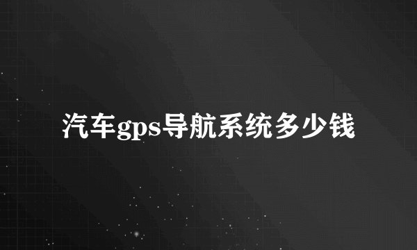 汽车gps导航系统多少钱