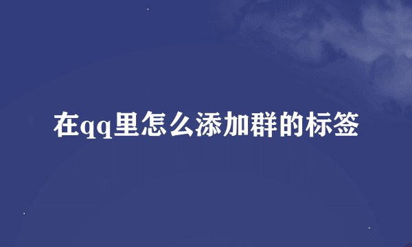在qq里怎么添加群的标签