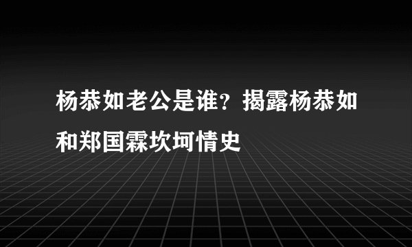 杨恭如老公是谁？揭露杨恭如和郑国霖坎坷情史