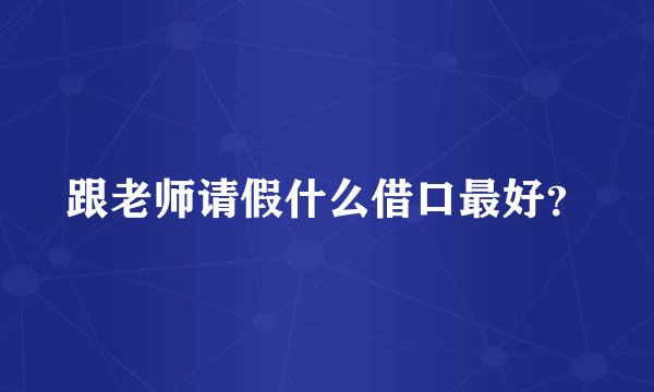 跟老师请假什么借口最好？