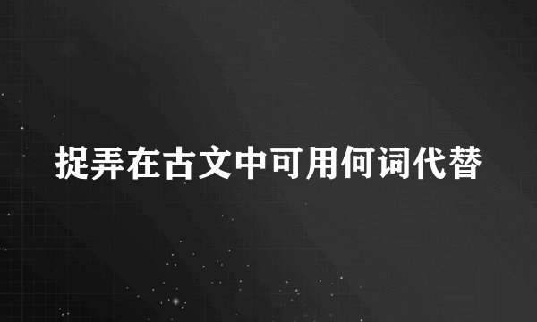 捉弄在古文中可用何词代替
