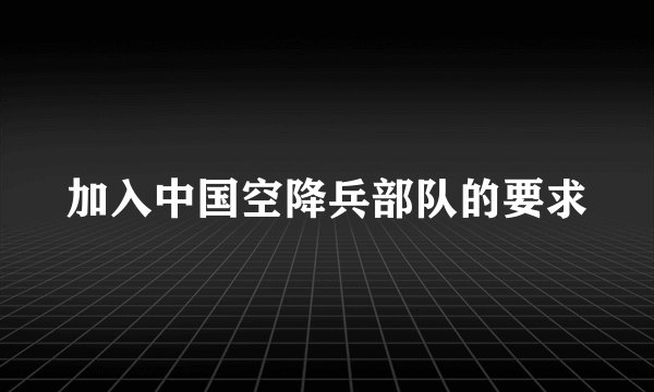 加入中国空降兵部队的要求