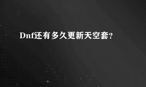 Dnf还有多久更新天空套？
