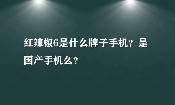红辣椒6是什么牌子手机？是国产手机么？