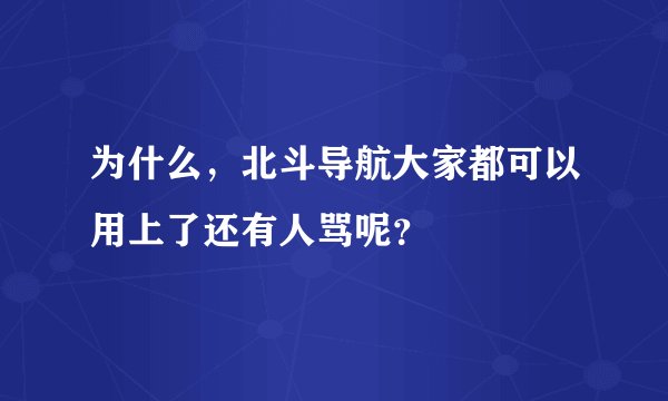 为什么，北斗导航大家都可以用上了还有人骂呢？
