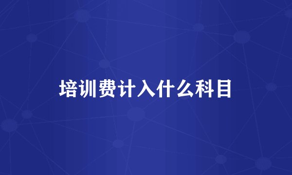 培训费计入什么科目