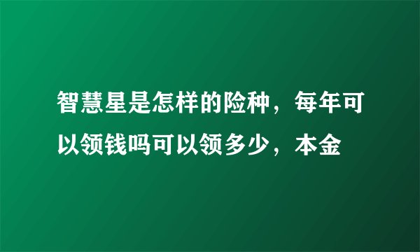 智慧星是怎样的险种，每年可以领钱吗可以领多少，本金