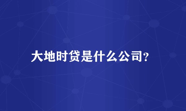 大地时贷是什么公司？