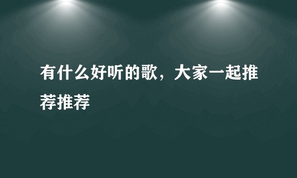 有什么好听的歌，大家一起推荐推荐