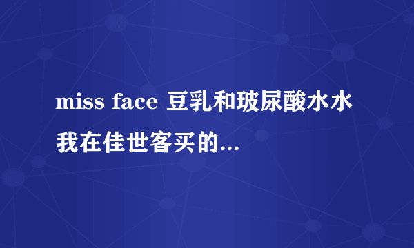 miss face 豆乳和玻尿酸水水我在佳世客买的，我是不是上当了？