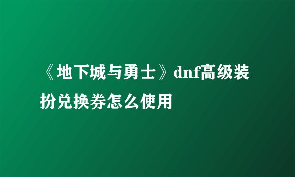 《地下城与勇士》dnf高级装扮兑换券怎么使用