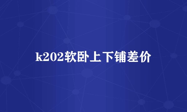 k202软卧上下铺差价