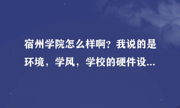 宿州学院怎么样啊？我说的是环境，学风，学校的硬件设施和宿舍情况