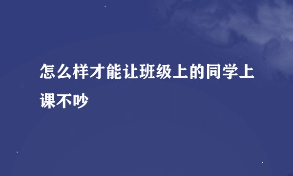 怎么样才能让班级上的同学上课不吵