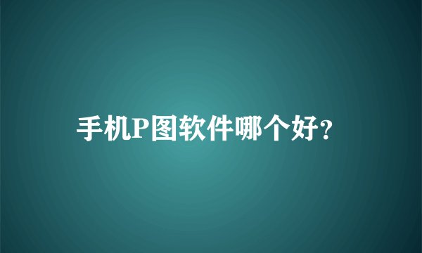 手机P图软件哪个好?