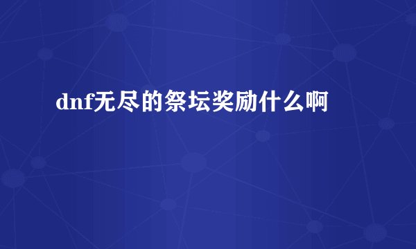 dnf无尽的祭坛奖励什么啊