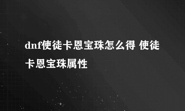 dnf使徒卡恩宝珠怎么得 使徒卡恩宝珠属性