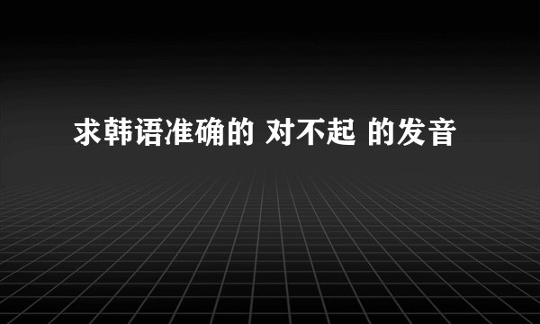 求韩语准确的 对不起 的发音