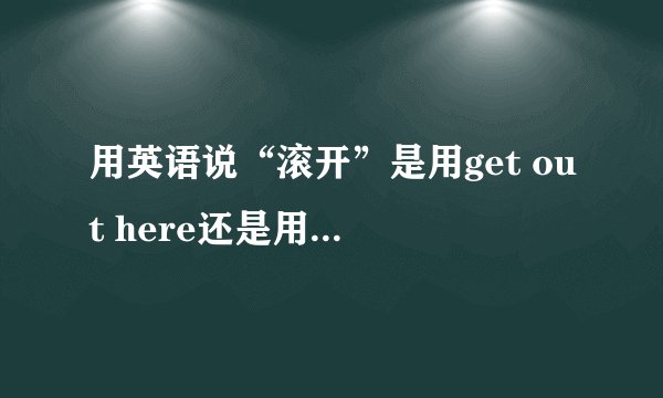 用英语说“滚开”是用get out here还是用get out of here