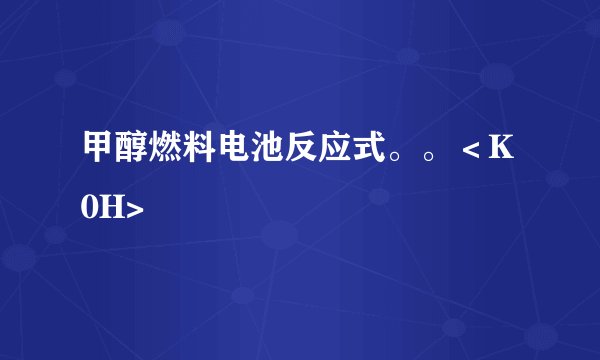 甲醇燃料电池反应式。。＜K0H>