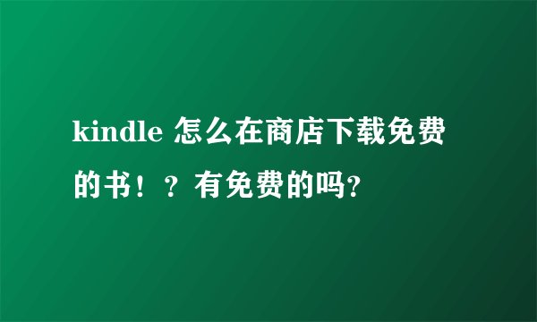kindle 怎么在商店下载免费的书！？有免费的吗？