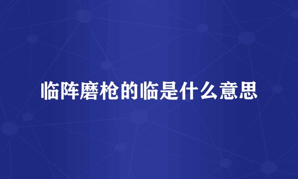 临阵磨枪的临是什么意思