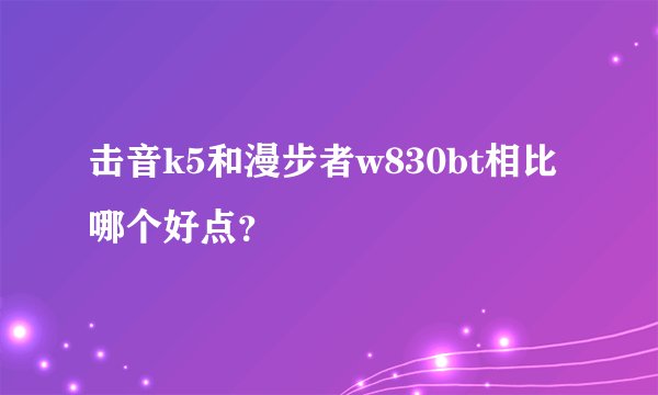 击音k5和漫步者w830bt相比哪个好点？