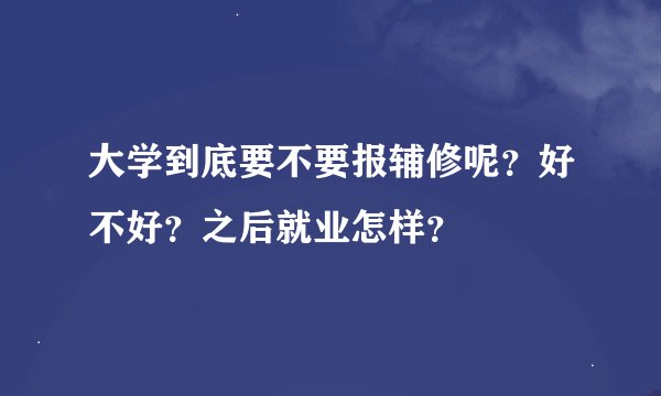 大学到底要不要报辅修呢？好不好？之后就业怎样？
