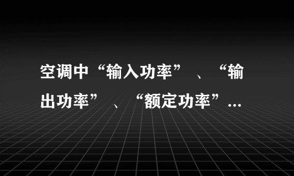 空调中“输入功率” 、“输出功率” 、“额定功率” 、“压缩机功率” 分别是什么意思？有什么区别？除了