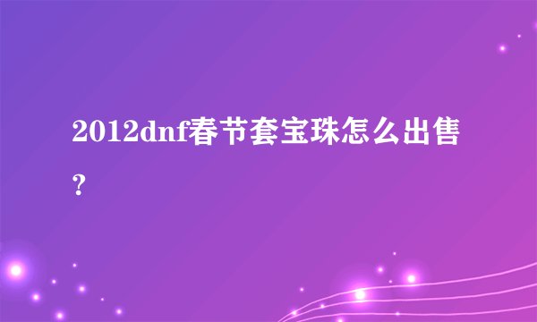 2012dnf春节套宝珠怎么出售?