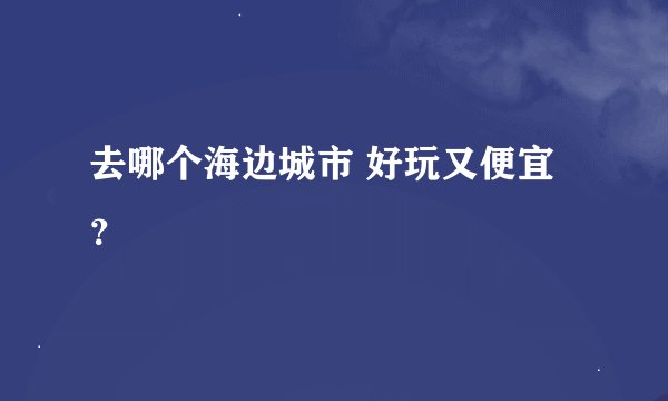 去哪个海边城市 好玩又便宜 ？
