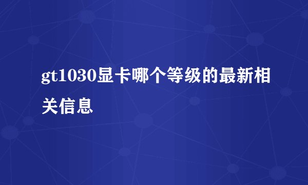 gt1030显卡哪个等级的最新相关信息