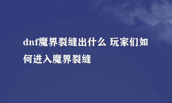 dnf魔界裂缝出什么 玩家们如何进入魔界裂缝