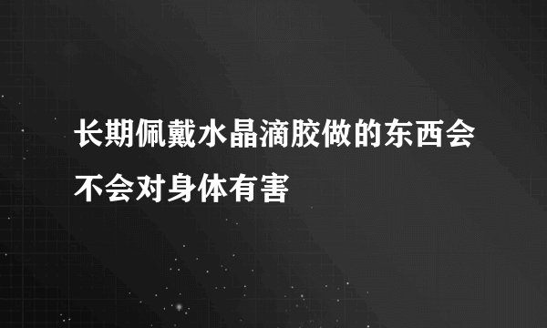 长期佩戴水晶滴胶做的东西会不会对身体有害
