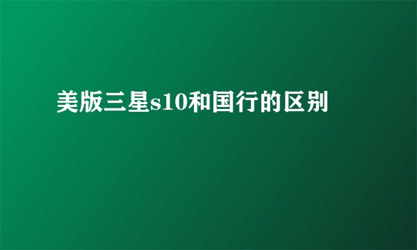 美版三星s10和国行的区别