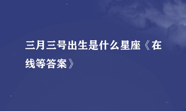 三月三号出生是什么星座《在线等答案》
