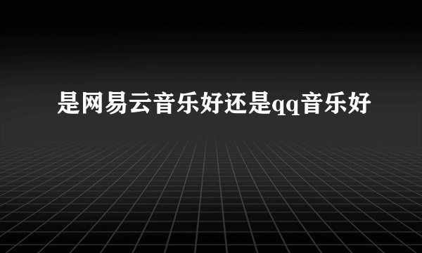 是网易云音乐好还是qq音乐好
