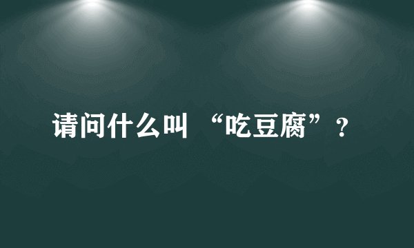 请问什么叫 “吃豆腐”？