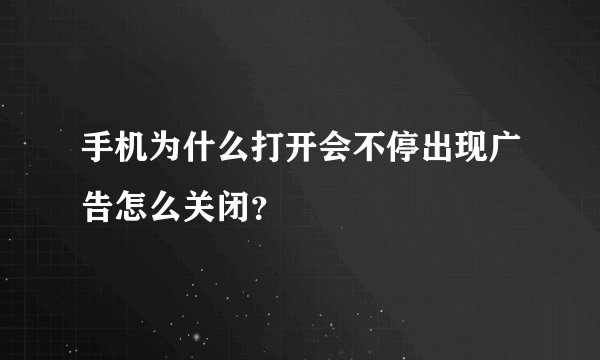 手机为什么打开会不停出现广告怎么关闭？