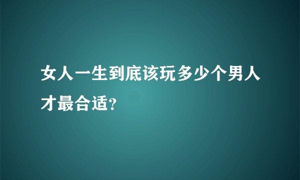 女人一生到底该玩多少个男人才最合适？